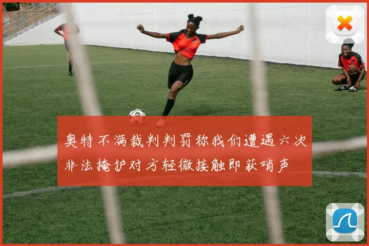 奥特不满裁判判罚称我们遭遇六次非法掩护对方轻微接触即获哨声