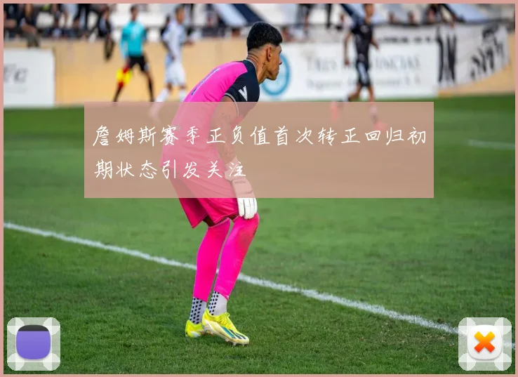 詹姆斯赛季正负值首次转正回归初期状态引发关注