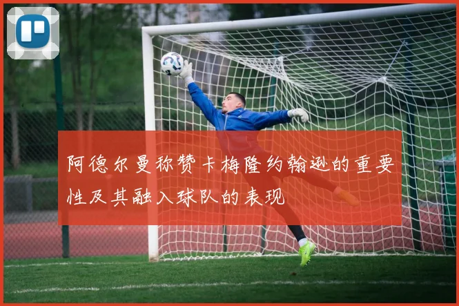 阿德尔曼称赞卡梅隆约翰逊的重要性及其融入球队的表现