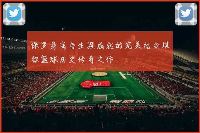 保罗身高与生涯成就的完美结合堪称篮球历史传奇之作