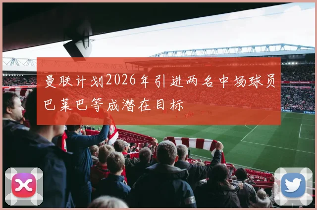曼联计划2026年引进两名中场球员巴莱巴等成潜在目标