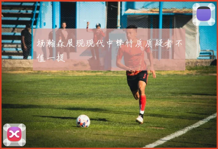 杨瀚森展现现代中锋特质质疑者不值一提
