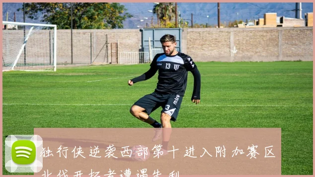 独行侠逆袭西部第十进入附加赛区北伐开拓者遭遇失利