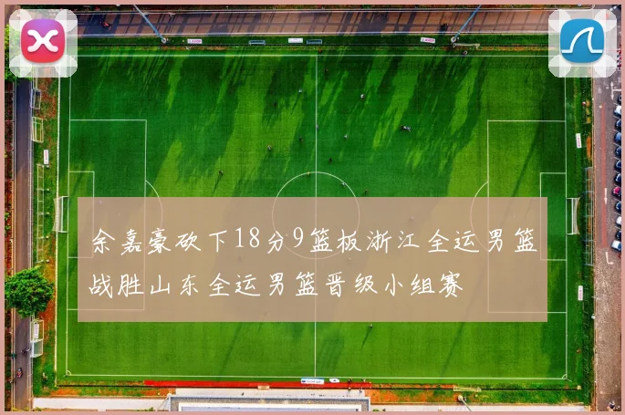 余嘉豪砍下18分9篮板浙江全运男篮战胜山东全运男篮晋级小组赛