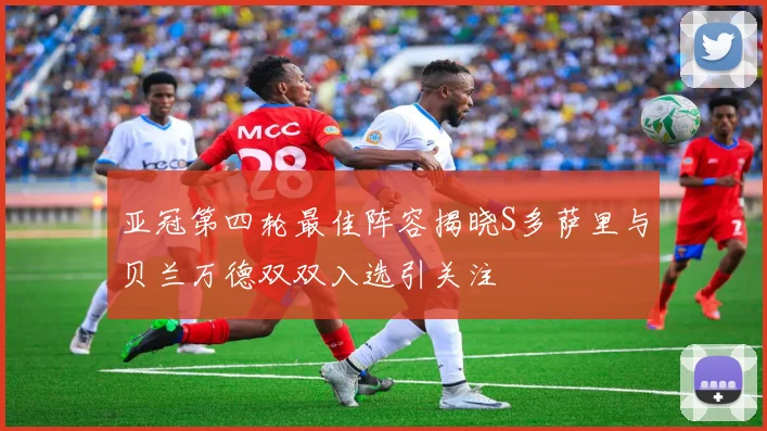 亚冠第四轮最佳阵容揭晓S多萨里与贝兰万德双双入选引关注
