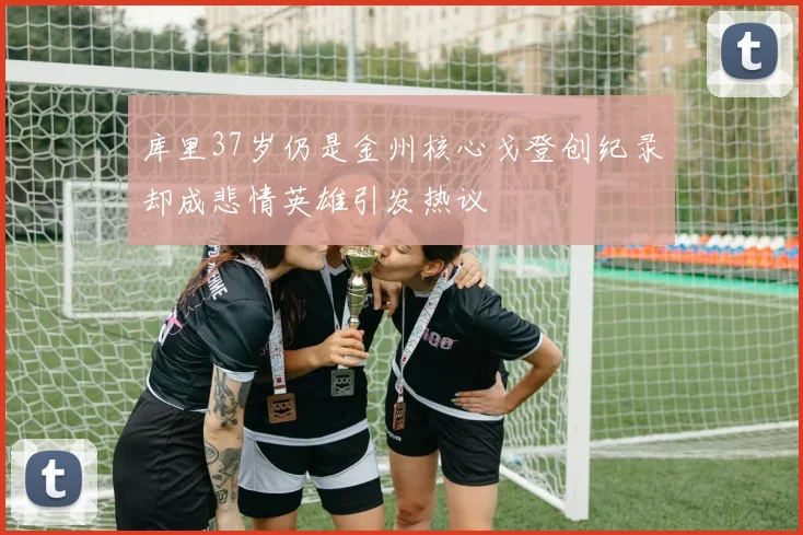 库里37岁仍是金州核心戈登创纪录却成悲情英雄引发热议