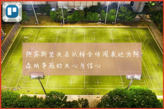 热苏斯坚决否认转会传闻表达为阿森纳争冠的决心与信心