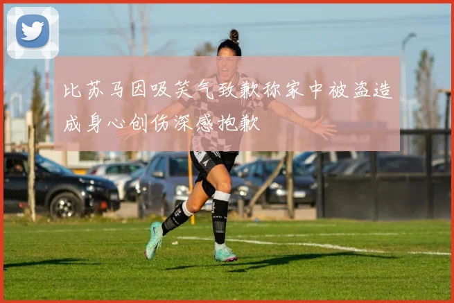 比苏马因吸笑气致歉称家中被盗造成身心创伤深感抱歉