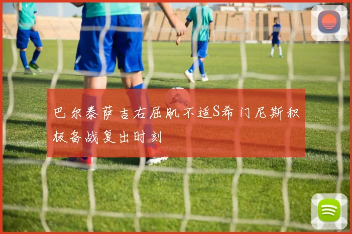 巴尔泰萨吉右屈肌不适S希门尼斯积极备战复出时刻