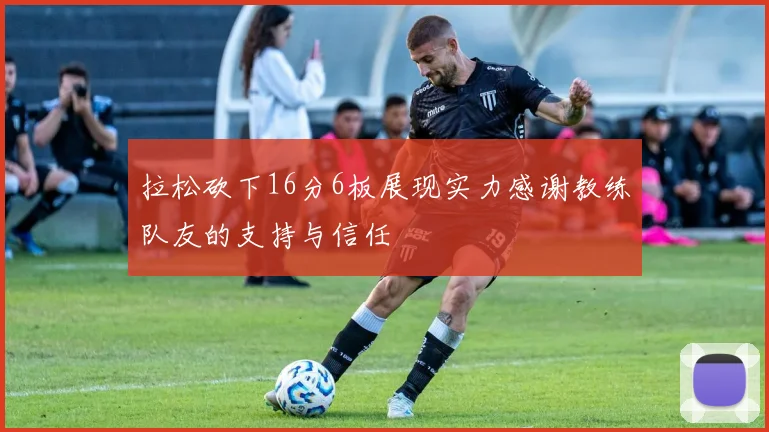 拉松砍下16分6板展现实力感谢教练队友的支持与信任