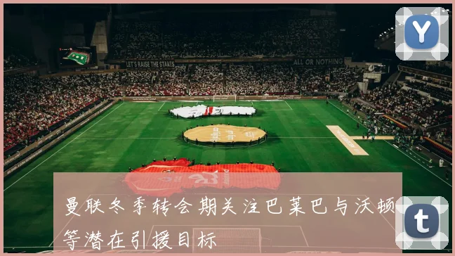 曼联冬季转会期关注巴莱巴与沃顿等潜在引援目标