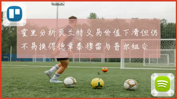 霍里分析莫兰特交易价值下滑但仍不易换得德章泰穆雷与普尔组合