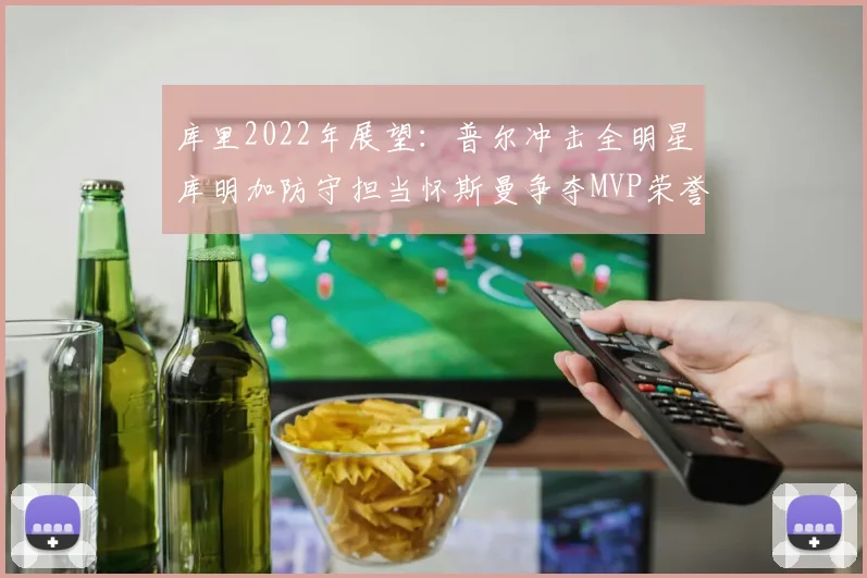 库里2022年展望：普尔冲击全明星库明加防守担当怀斯曼争夺MVP荣誉