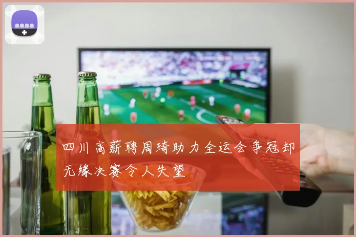 四川高薪聘周琦助力全运会争冠却无缘决赛令人失望
