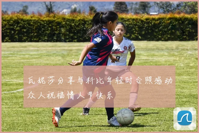 瓦妮莎分享与科比年轻时合照感动众人祝福情人节快乐