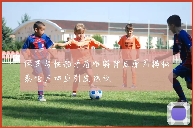 保罗与快船矛盾难解背后原因揭秘泰伦卢回应引发热议