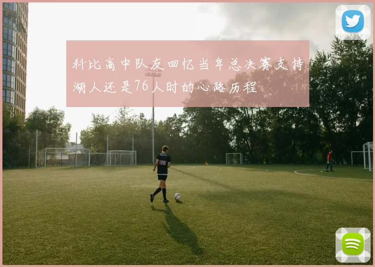 科比高中队友回忆当年总决赛支持湖人还是76人时的心路历程