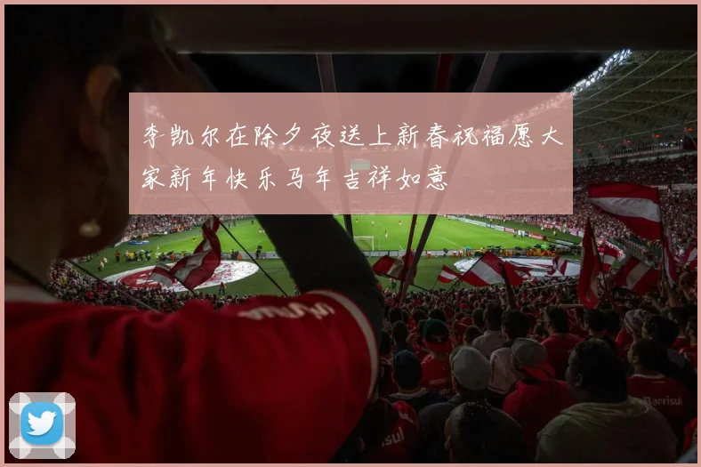 李凯尔在除夕夜送上新春祝福愿大家新年快乐马年吉祥如意