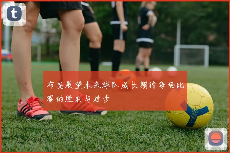 布克展望未来球队成长期待每场比赛的胜利与进步
