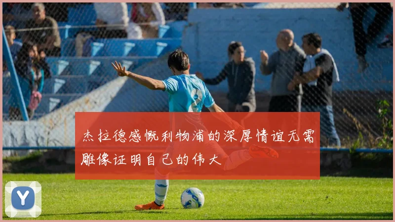 杰拉德感慨利物浦的深厚情谊无需雕像证明自己的伟大