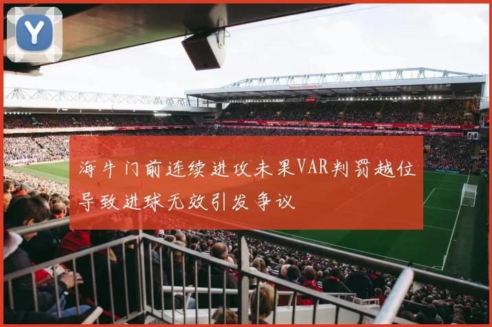 海牛门前连续进攻未果VAR判罚越位导致进球无效引发争议