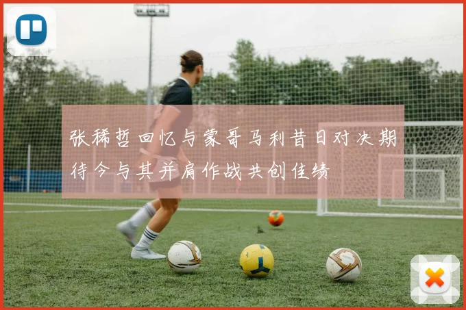 张稀哲回忆与蒙哥马利昔日对决期待今与其并肩作战共创佳绩
