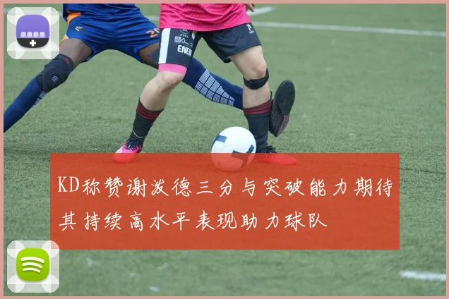 KD称赞谢泼德三分与突破能力期待其持续高水平表现助力球队