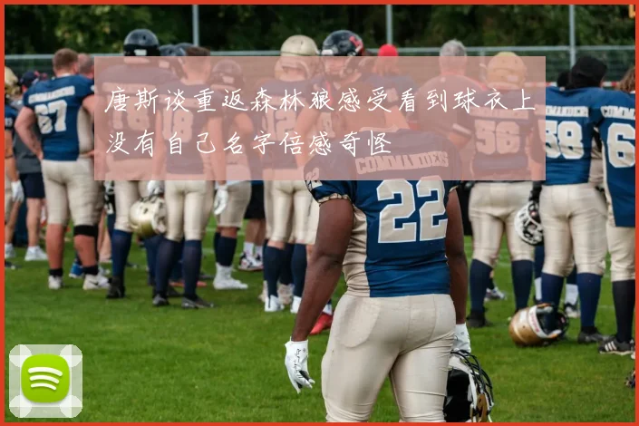 唐斯谈重返森林狼感受看到球衣上没有自己名字倍感奇怪