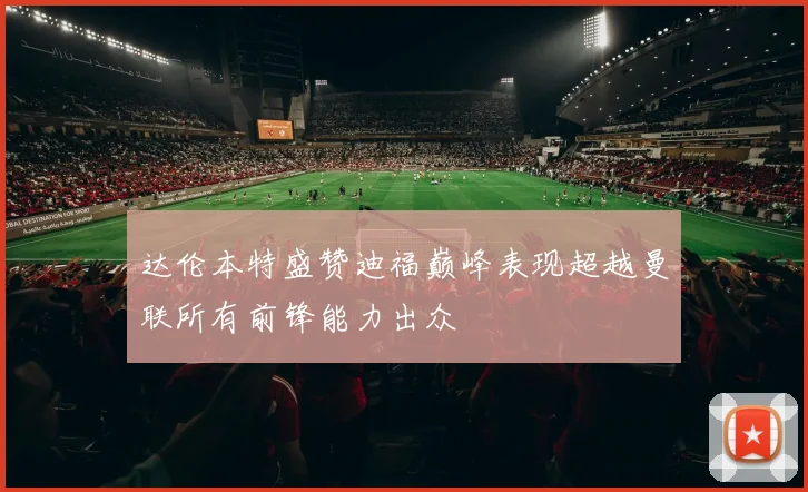 达伦本特盛赞迪福巅峰表现超越曼联所有前锋能力出众