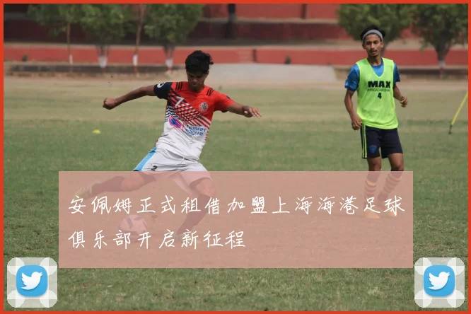 安佩姆正式租借加盟上海海港足球俱乐部开启新征程