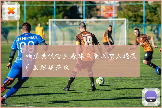 湖媒调侃哈里森球衣要求湖人退役引发球迷热议