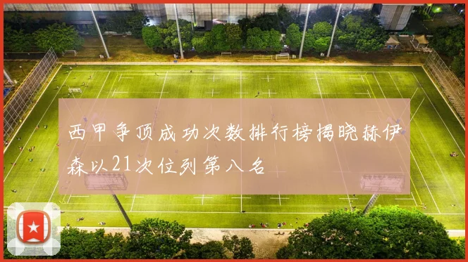 西甲争顶成功次数排行榜揭晓赫伊森以21次位列第八名