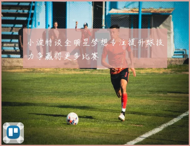小波特谈全明星梦想专注提升球技力争赢得更多比赛