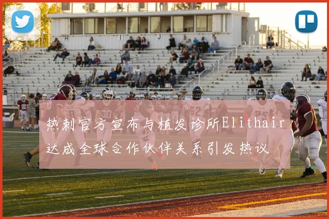 热刺官方宣布与植发诊所Elithair达成全球合作伙伴关系引发热议
