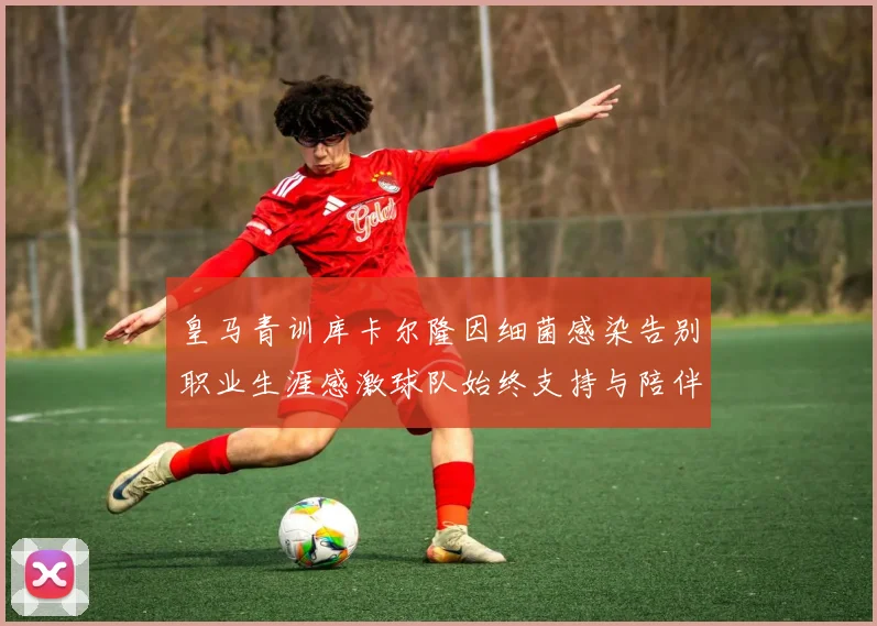 皇马青训库卡尔隆因细菌感染告别职业生涯感激球队始终支持与陪伴