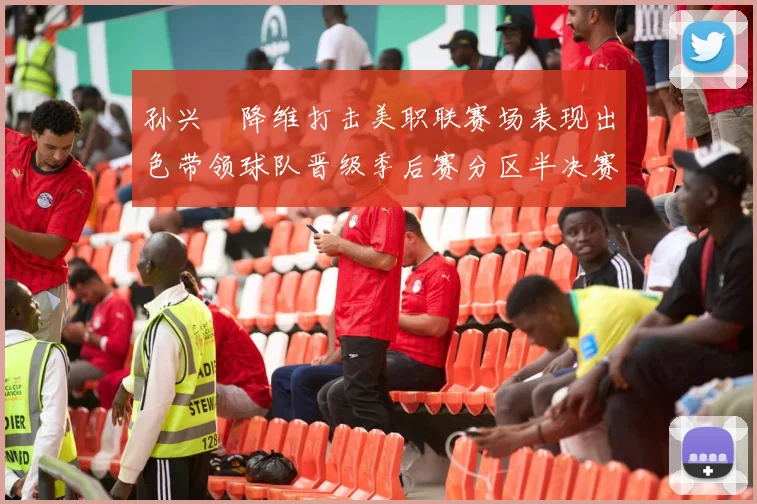 孙兴慜降维打击美职联赛场表现出色带领球队晋级季后赛分区半决赛