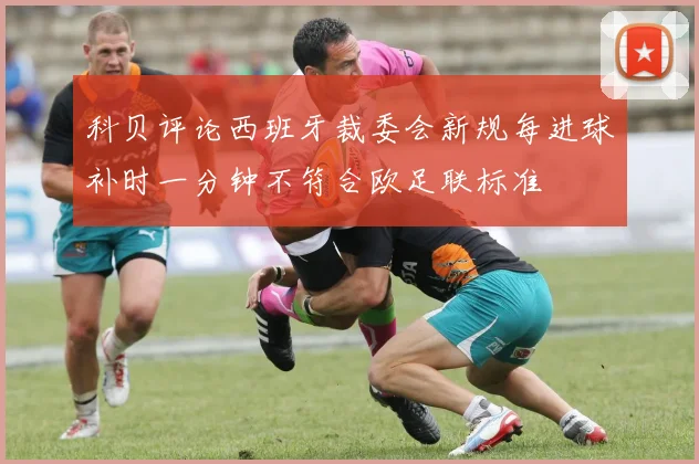 科贝评论西班牙裁委会新规每进球补时一分钟不符合欧足联标准