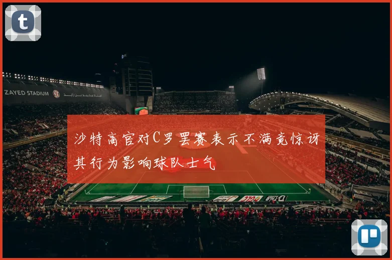 沙特高官对C罗罢赛表示不满竟惊讶其行为影响球队士气