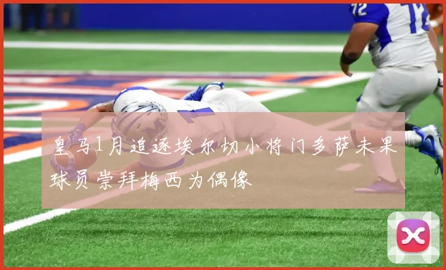 皇马1月追逐埃尔切小将门多萨未果球员崇拜梅西为偶像
