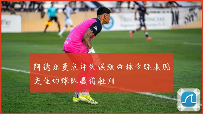阿德尔曼点评失误致命称今晚表现更佳的球队赢得胜利