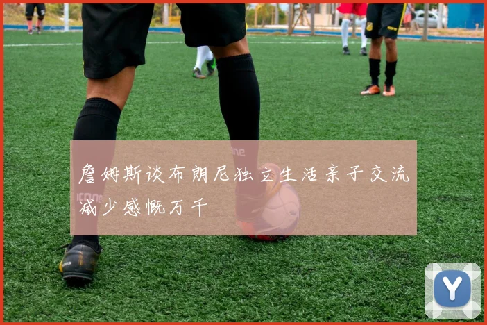 詹姆斯谈布朗尼独立生活亲子交流减少感慨万千