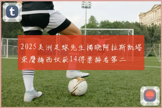 2025美洲足球先生揭晓阿拉斯凯塔荣膺梅西仅获14得票排名第二