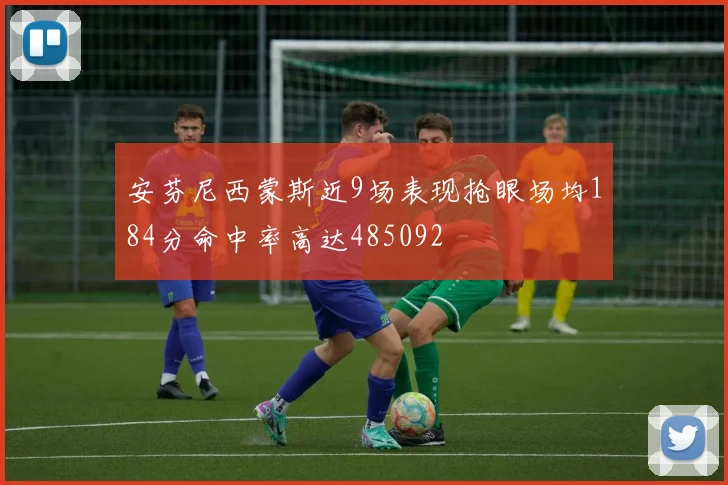 安芬尼西蒙斯近9场表现抢眼场均184分命中率高达485092