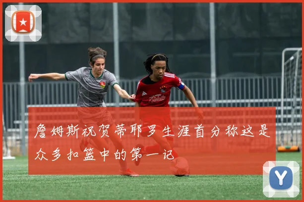 詹姆斯祝贺蒂耶罗生涯首分称这是众多扣篮中的第一记