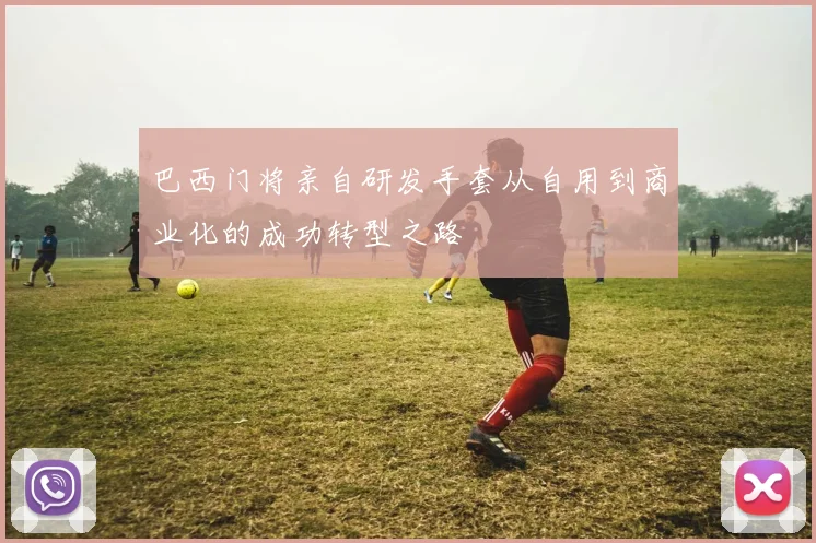 巴西门将亲自研发手套从自用到商业化的成功转型之路